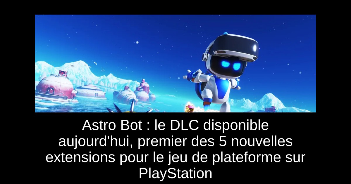 Astro Bot : le DLC disponible aujourd'hui, premier des 5 nouvelles extensions pour le jeu de plateforme sur PlayStation