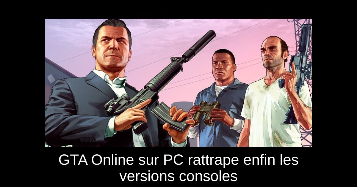 GTA Online sur PC rattrape enfin les versions consoles