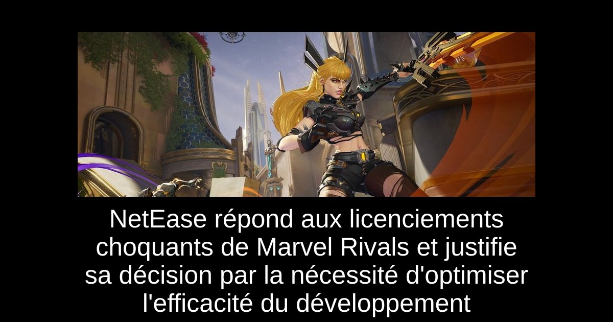 NetEase répond aux licenciements choquants de Marvel Rivals et justifie sa décision par la nécessité d'optimiser l'efficacité du développement